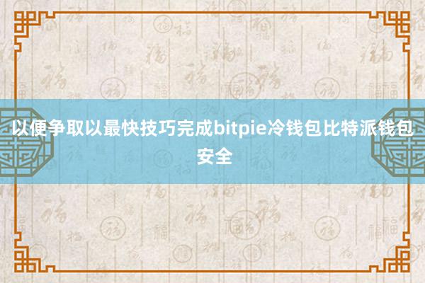 以便争取以最快技巧完成bitpie冷钱包比特派钱包 安全
