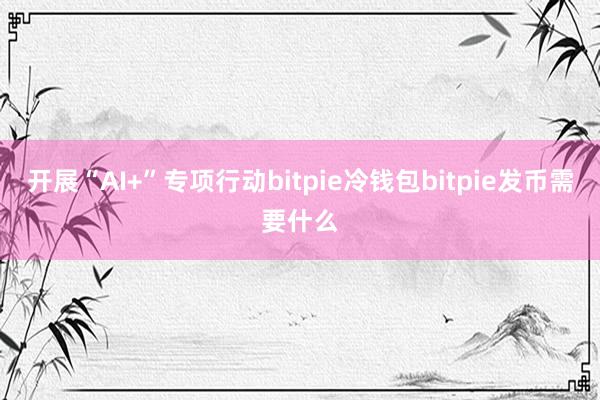 开展“AI+”专项行动bitpie冷钱包bitpie发币需要什么