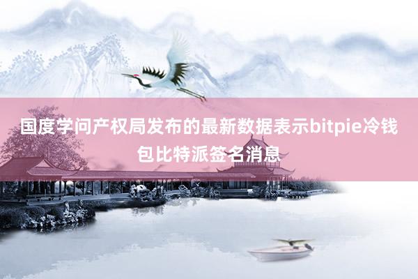 国度学问产权局发布的最新数据表示bitpie冷钱包比特派签名消息