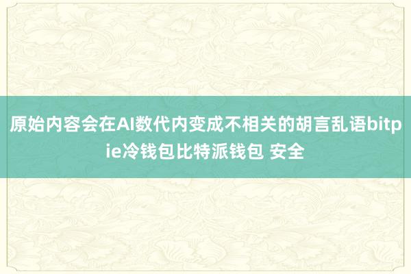 原始内容会在AI数代内变成不相关的胡言乱语bitpie冷钱包比特派钱包 安全