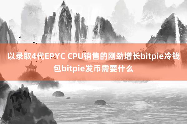 以录取4代EPYC CPU销售的刚劲增长bitpie冷钱包bitpie发币需要什么