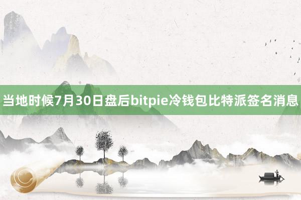 当地时候7月30日盘后bitpie冷钱包比特派签名消息