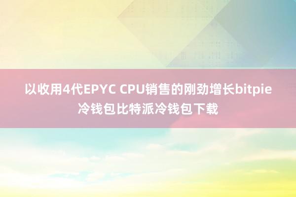 以收用4代EPYC CPU销售的刚劲增长bitpie冷钱包比特派冷钱包下载