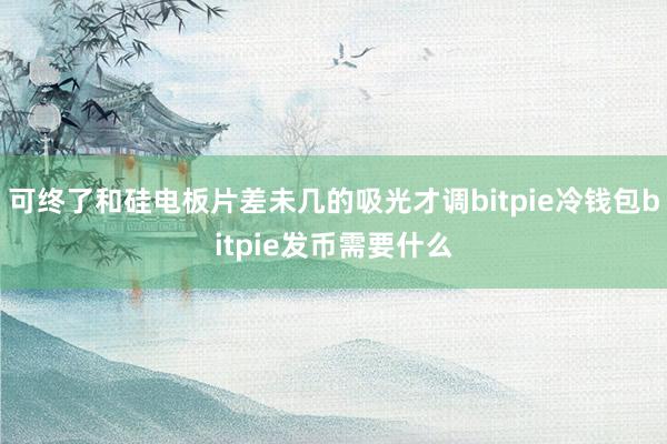 可终了和硅电板片差未几的吸光才调bitpie冷钱包bitpie发币需要什么