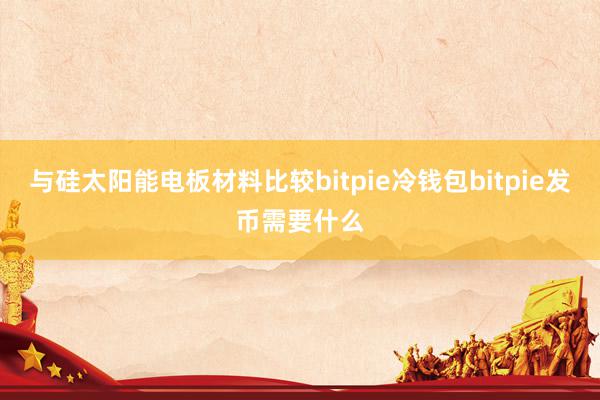 与硅太阳能电板材料比较bitpie冷钱包bitpie发币需要什么