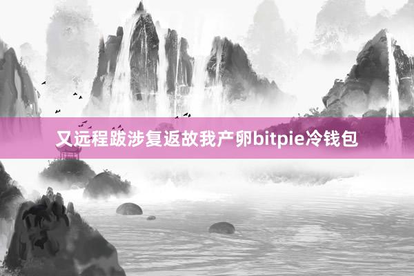 又远程跋涉复返故我产卵bitpie冷钱包