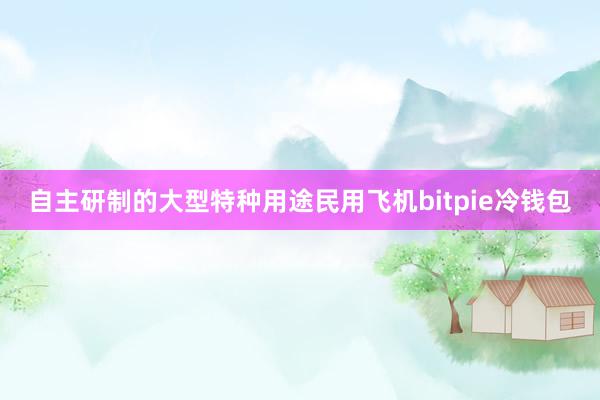 自主研制的大型特种用途民用飞机bitpie冷钱包