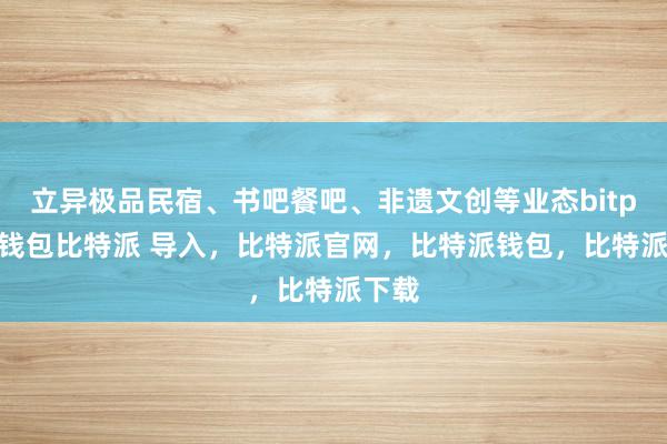 立异极品民宿、书吧餐吧、非遗文创等业态bitpie冷钱包比特派 导入，比特派官网，比特派钱包，比特派下载