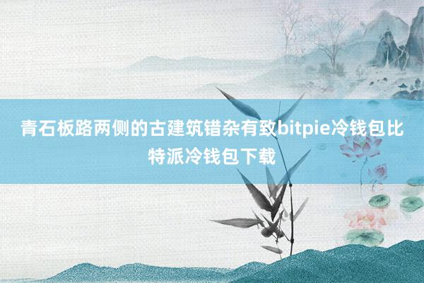 青石板路两侧的古建筑错杂有致bitpie冷钱包比特派冷钱包下载