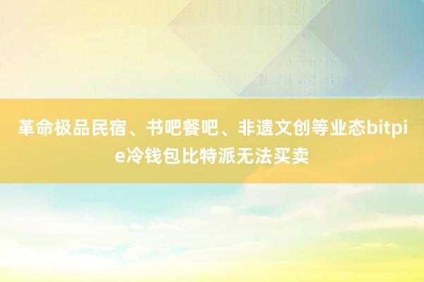 革命极品民宿、书吧餐吧、非遗文创等业态bitpie冷钱包比特派无法买卖