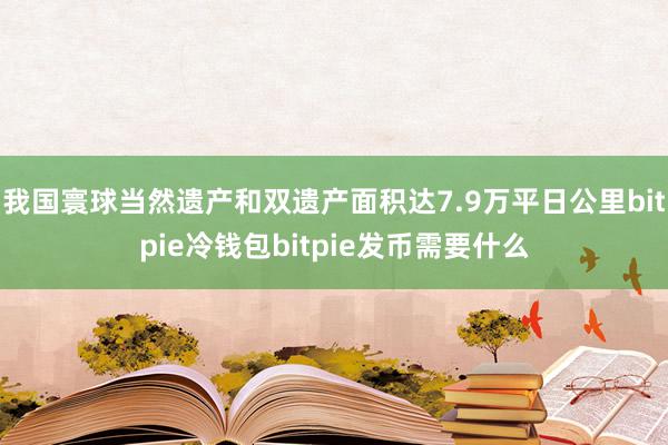 我国寰球当然遗产和双遗产面积达7.9万平日公里bitpie冷钱包bitpie发币需要什么