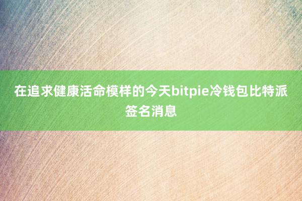 在追求健康活命模样的今天bitpie冷钱包比特派签名消息