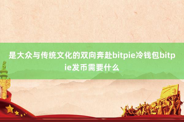 是大众与传统文化的双向奔赴bitpie冷钱包bitpie发币需要什么