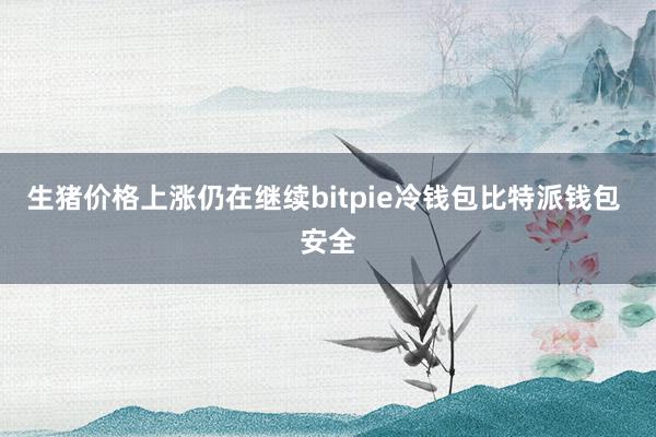 生猪价格上涨仍在继续bitpie冷钱包比特派钱包 安全