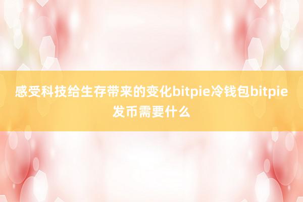 感受科技给生存带来的变化bitpie冷钱包bitpie发币需要什么