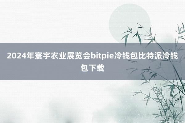 2024年寰宇农业展览会bitpie冷钱包比特派冷钱包下载