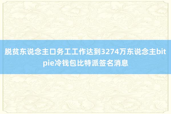 脱贫东说念主口务工工作达到3274万东说念主bitpie冷钱包比特派签名消息