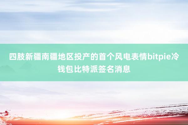 四肢新疆南疆地区投产的首个风电表情bitpie冷钱包比特派签名消息