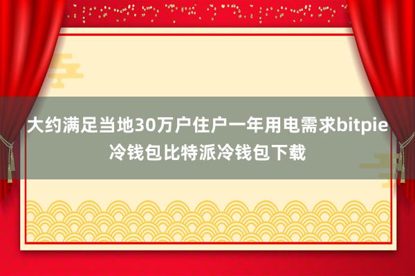 大约满足当地30万户住户一年用电需求bitpie冷钱包比特派冷钱包下载