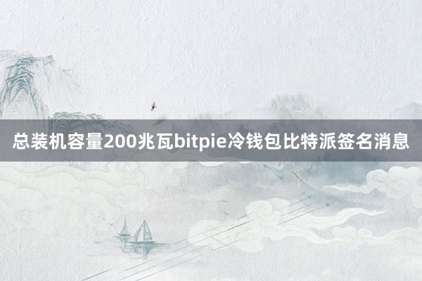 总装机容量200兆瓦bitpie冷钱包比特派签名消息