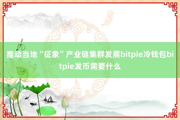 推动当地“征象”产业链集群发展bitpie冷钱包bitpie发币需要什么