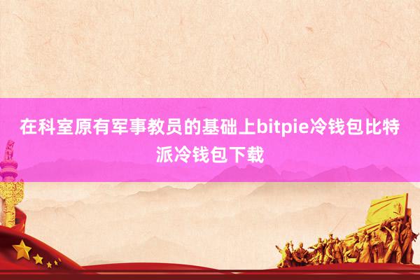 在科室原有军事教员的基础上bitpie冷钱包比特派冷钱包下载