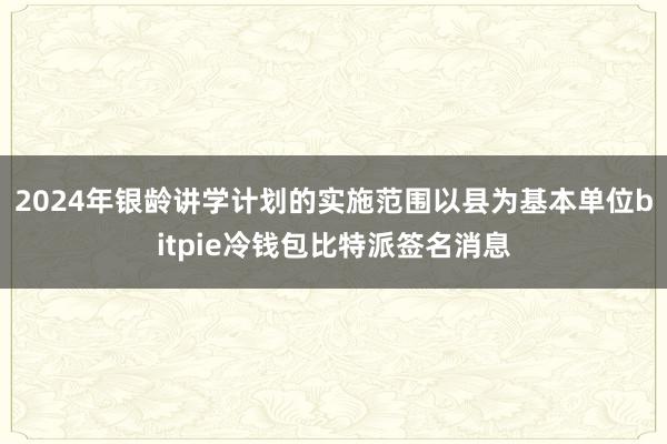 2024年银龄讲学计划的实施范围以县为基本单位bitpie冷钱包比特派签名消息