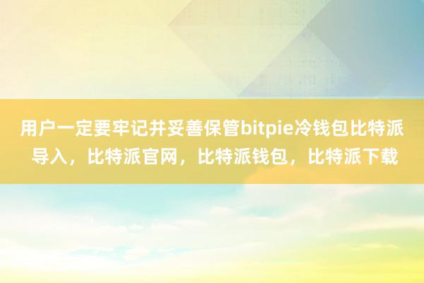 用户一定要牢记并妥善保管bitpie冷钱包比特派 导入，比特派官网，比特派钱包，比特派下载