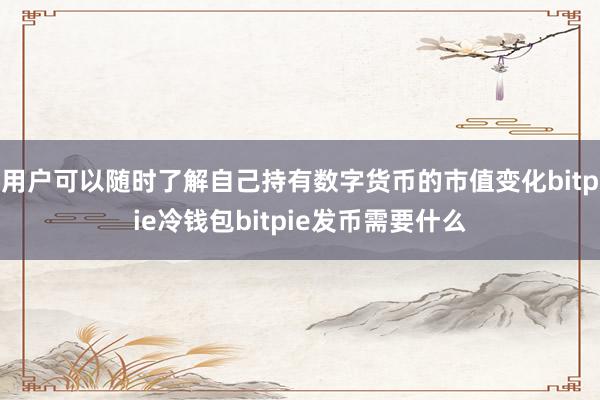 用户可以随时了解自己持有数字货币的市值变化bitpie冷钱包bitpie发币需要什么