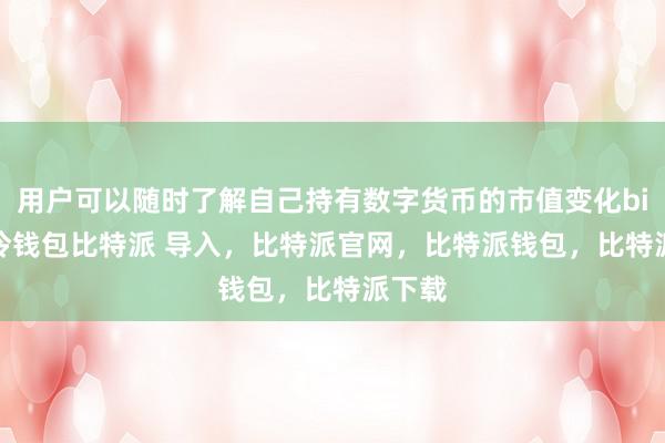 用户可以随时了解自己持有数字货币的市值变化bitpie冷钱包比特派 导入，比特派官网，比特派钱包，比特派下载