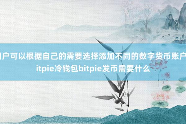 用户可以根据自己的需要选择添加不同的数字货币账户bitpie冷钱包bitpie发币需要什么