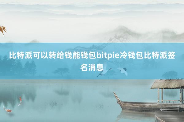 比特派可以转给钱能钱包bitpie冷钱包比特派签名消息