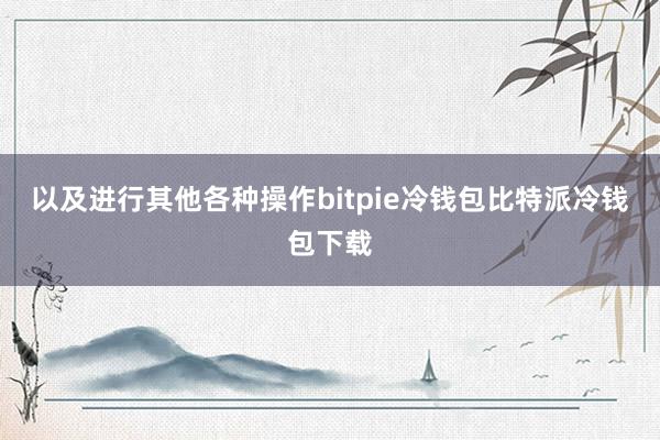 以及进行其他各种操作bitpie冷钱包比特派冷钱包下载