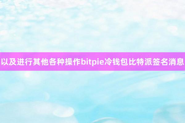 以及进行其他各种操作bitpie冷钱包比特派签名消息