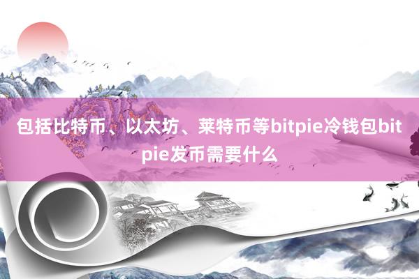 包括比特币、以太坊、莱特币等bitpie冷钱包bitpie发币需要什么