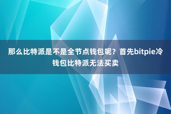 那么比特派是不是全节点钱包呢？首先bitpie冷钱包比特派无法买卖