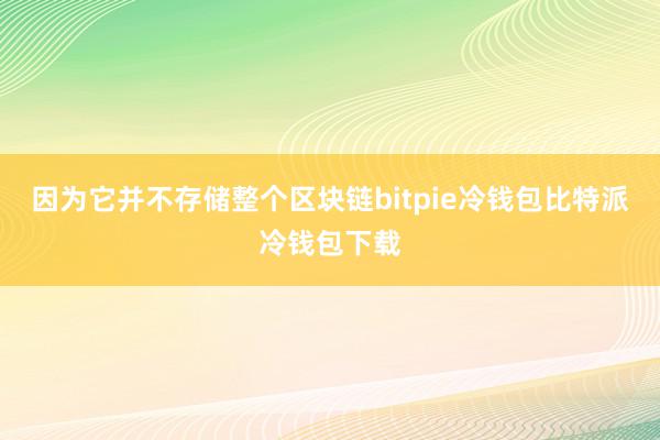 因为它并不存储整个区块链bitpie冷钱包比特派冷钱包下载