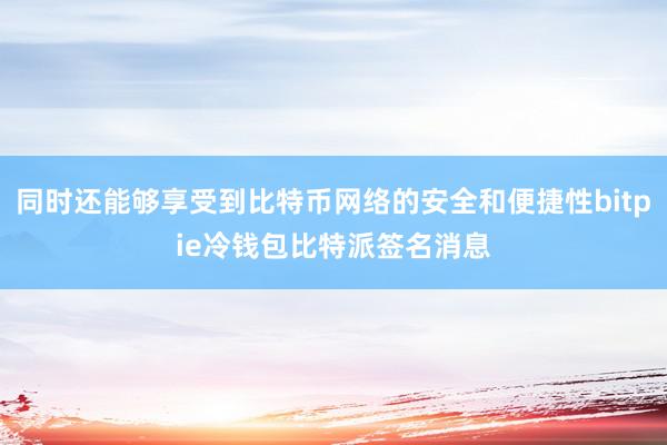 同时还能够享受到比特币网络的安全和便捷性bitpie冷钱包比特派签名消息