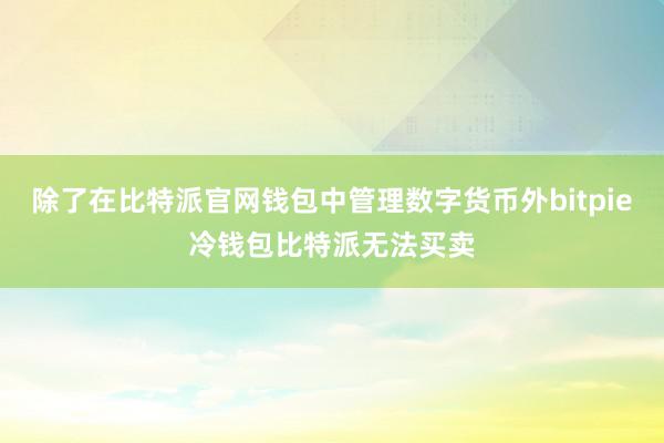 除了在比特派官网钱包中管理数字货币外bitpie冷钱包比特派无法买卖