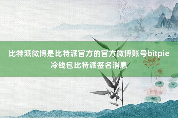 比特派微博是比特派官方的官方微博账号bitpie冷钱包比特派签名消息