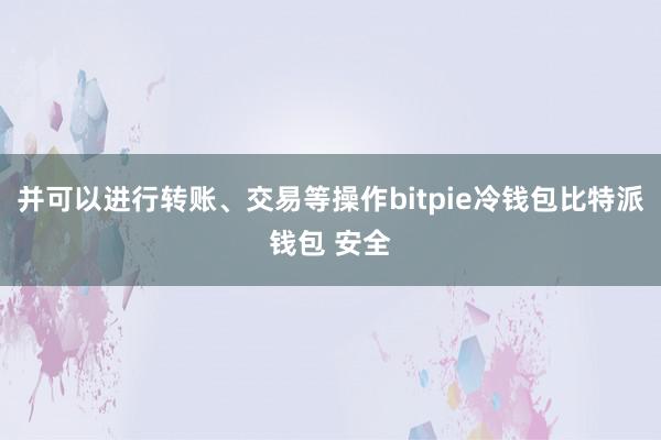 并可以进行转账、交易等操作bitpie冷钱包比特派钱包 安全