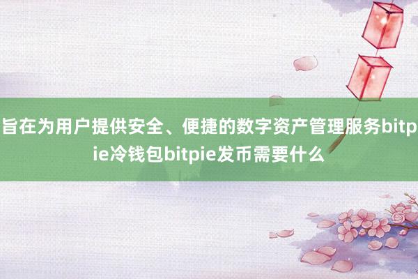 旨在为用户提供安全、便捷的数字资产管理服务bitpie冷钱包bitpie发币需要什么