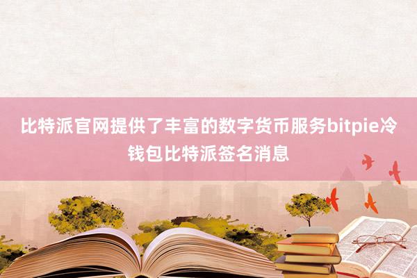 比特派官网提供了丰富的数字货币服务bitpie冷钱包比特派签名消息