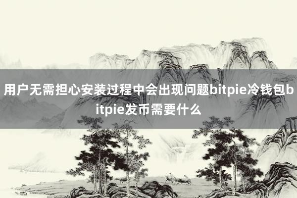 用户无需担心安装过程中会出现问题bitpie冷钱包bitpie发币需要什么