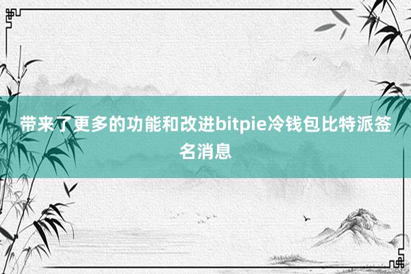 带来了更多的功能和改进bitpie冷钱包比特派签名消息