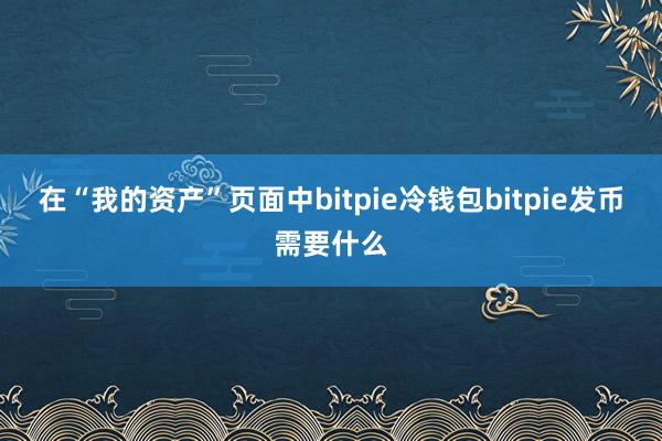 在“我的资产”页面中bitpie冷钱包bitpie发币需要什么