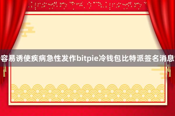 容易诱使疾病急性发作bitpie冷钱包比特派签名消息