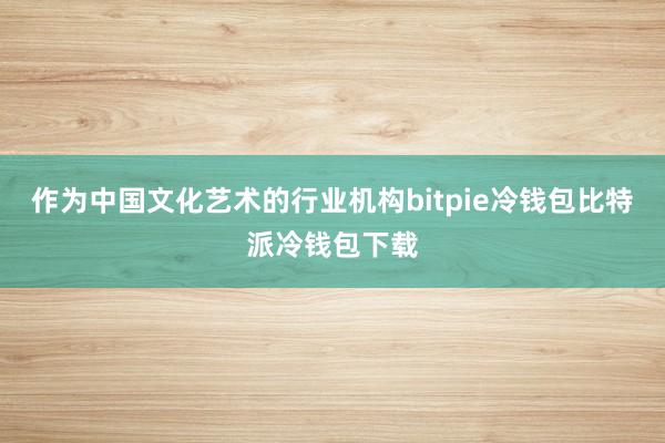 作为中国文化艺术的行业机构bitpie冷钱包比特派冷钱包下载