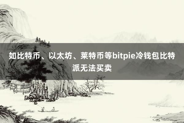 如比特币、以太坊、莱特币等bitpie冷钱包比特派无法买卖