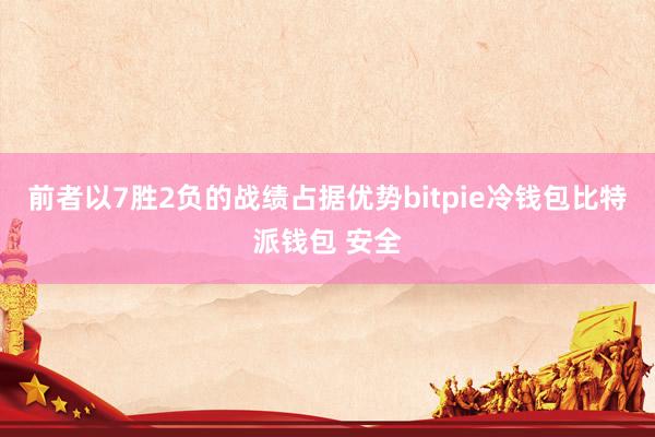 前者以7胜2负的战绩占据优势bitpie冷钱包比特派钱包 安全